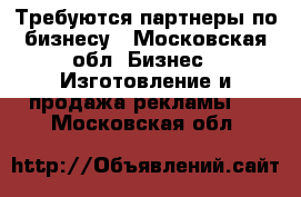 Требуются партнеры по бизнесу - Московская обл. Бизнес » Изготовление и продажа рекламы   . Московская обл.